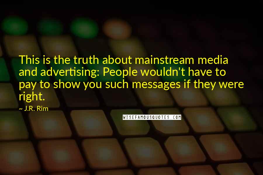 J.R. Rim Quotes: This is the truth about mainstream media and advertising: People wouldn't have to pay to show you such messages if they were right.