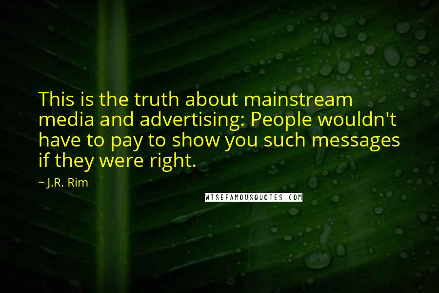 J.R. Rim Quotes: This is the truth about mainstream media and advertising: People wouldn't have to pay to show you such messages if they were right.