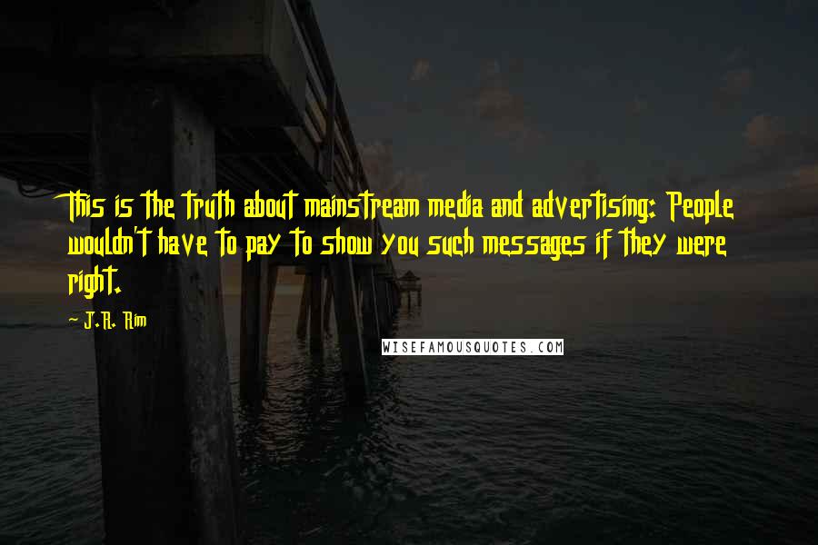 J.R. Rim Quotes: This is the truth about mainstream media and advertising: People wouldn't have to pay to show you such messages if they were right.