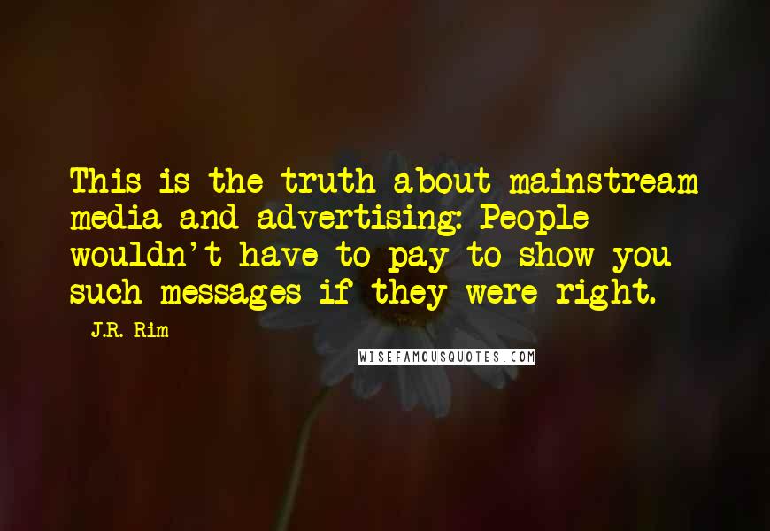 J.R. Rim Quotes: This is the truth about mainstream media and advertising: People wouldn't have to pay to show you such messages if they were right.