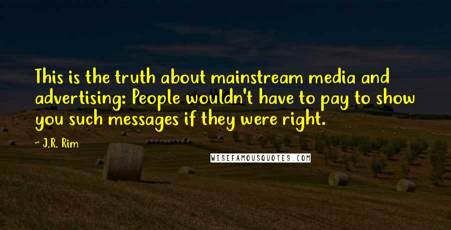 J.R. Rim Quotes: This is the truth about mainstream media and advertising: People wouldn't have to pay to show you such messages if they were right.