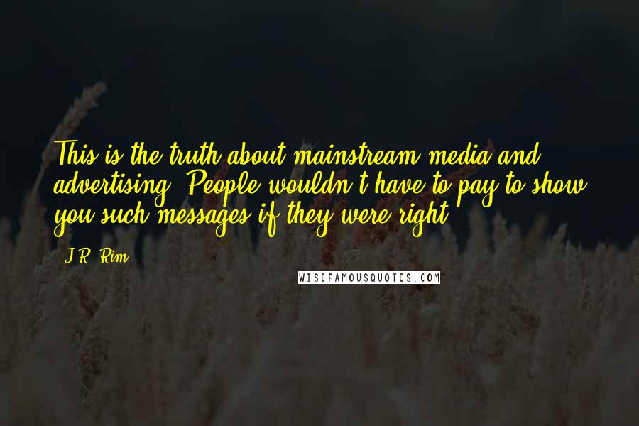 J.R. Rim Quotes: This is the truth about mainstream media and advertising: People wouldn't have to pay to show you such messages if they were right.