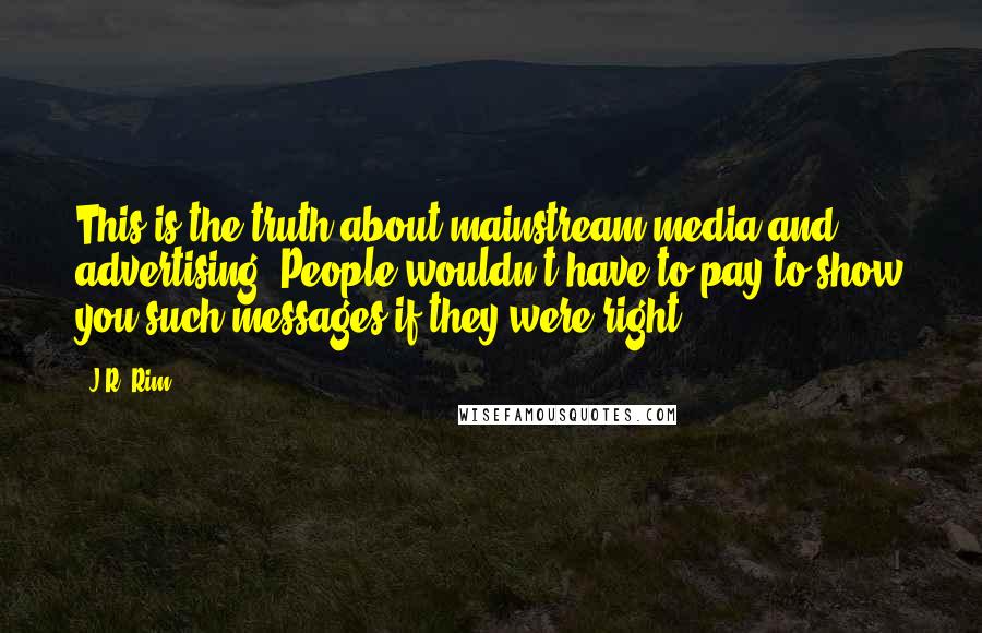 J.R. Rim Quotes: This is the truth about mainstream media and advertising: People wouldn't have to pay to show you such messages if they were right.