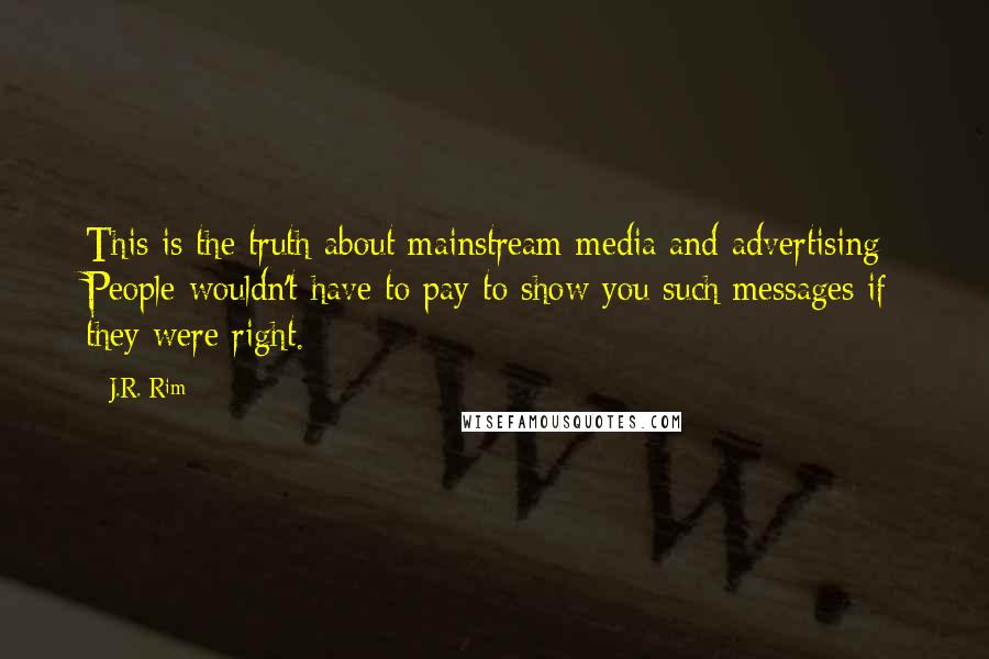 J.R. Rim Quotes: This is the truth about mainstream media and advertising: People wouldn't have to pay to show you such messages if they were right.