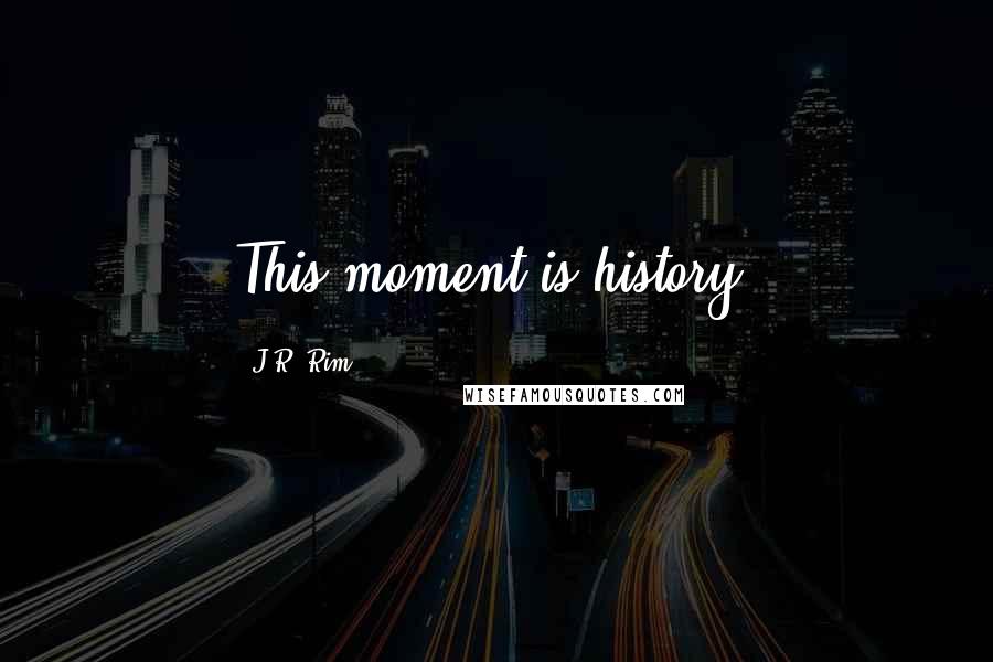 J.R. Rim Quotes: This moment is history.