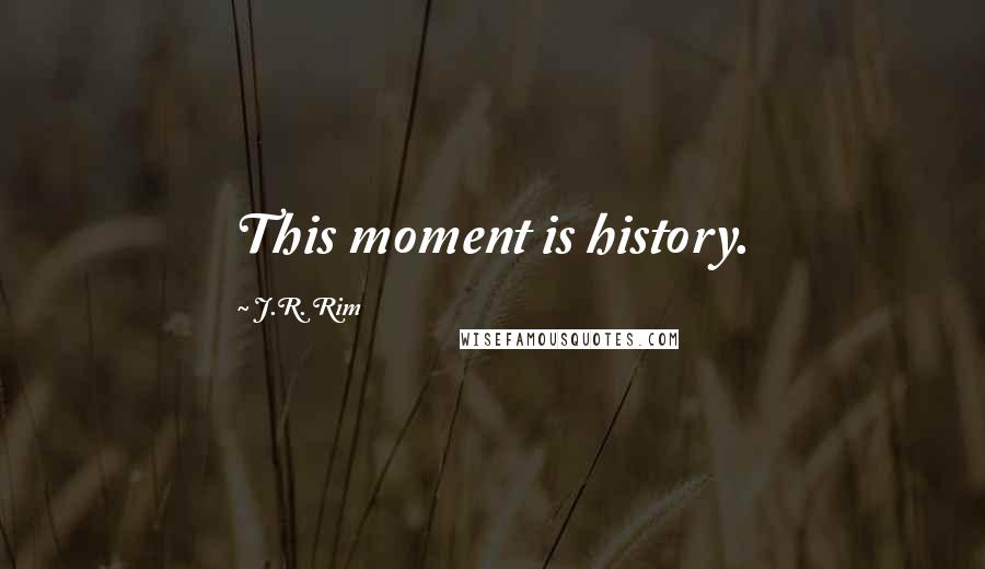 J.R. Rim Quotes: This moment is history.