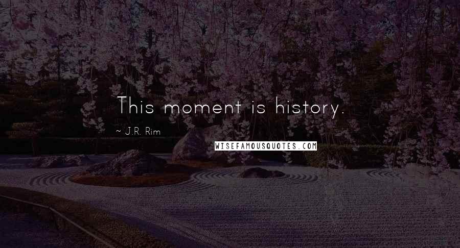 J.R. Rim Quotes: This moment is history.