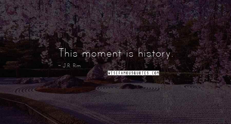 J.R. Rim Quotes: This moment is history.