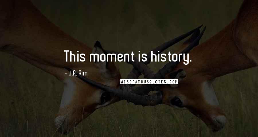 J.R. Rim Quotes: This moment is history.