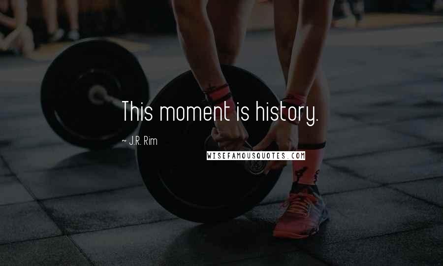 J.R. Rim Quotes: This moment is history.