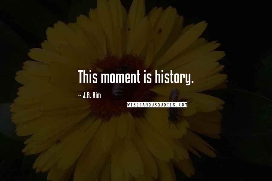 J.R. Rim Quotes: This moment is history.