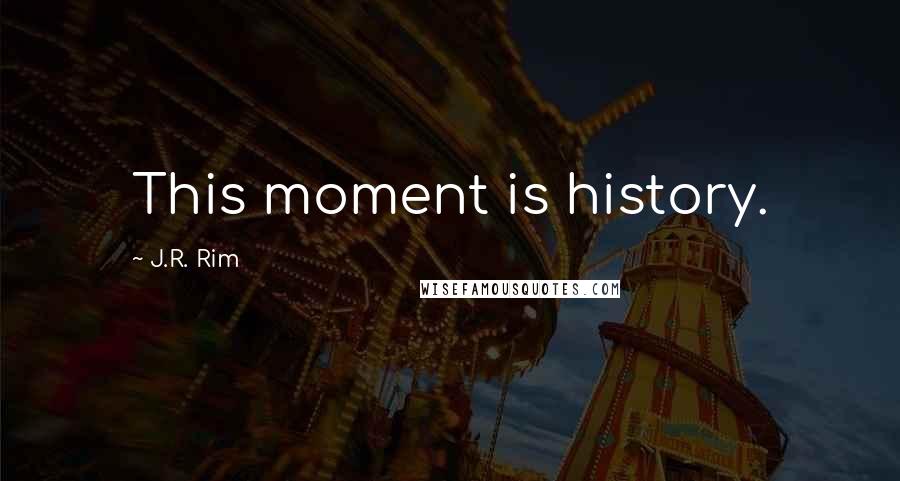 J.R. Rim Quotes: This moment is history.