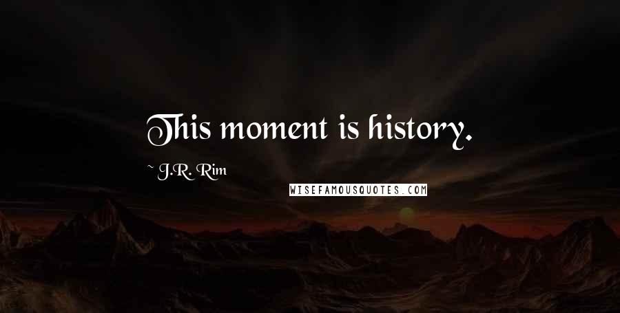 J.R. Rim Quotes: This moment is history.