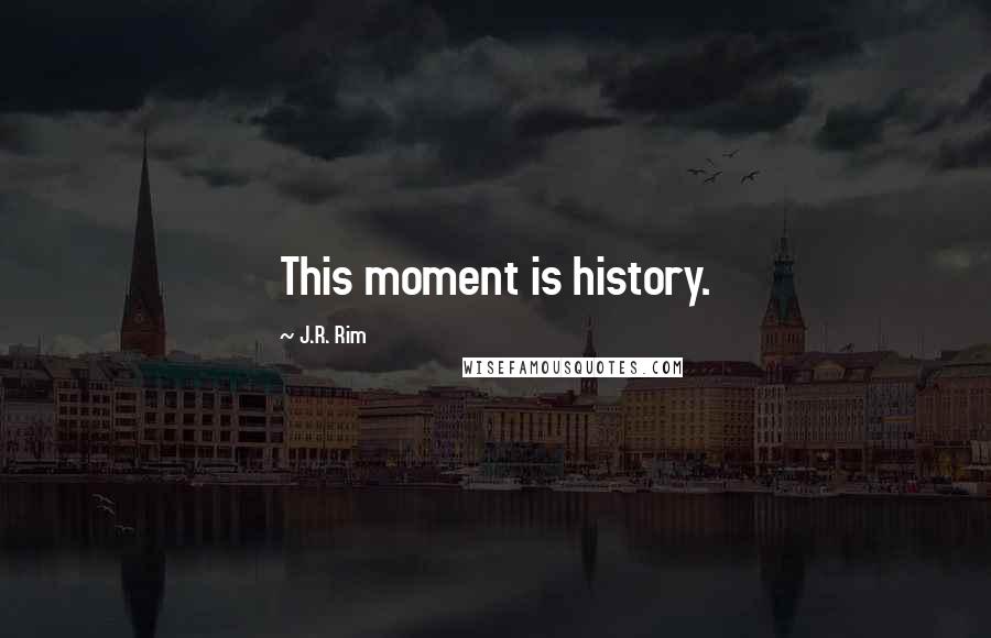 J.R. Rim Quotes: This moment is history.