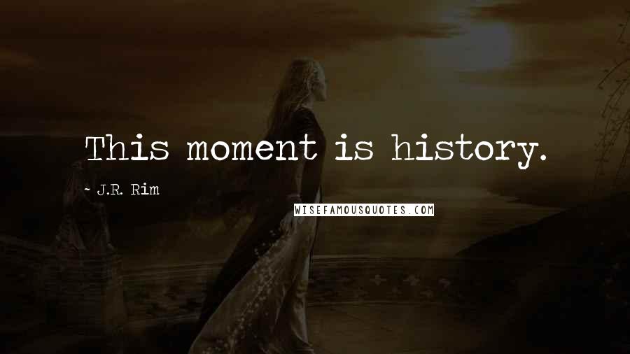 J.R. Rim Quotes: This moment is history.