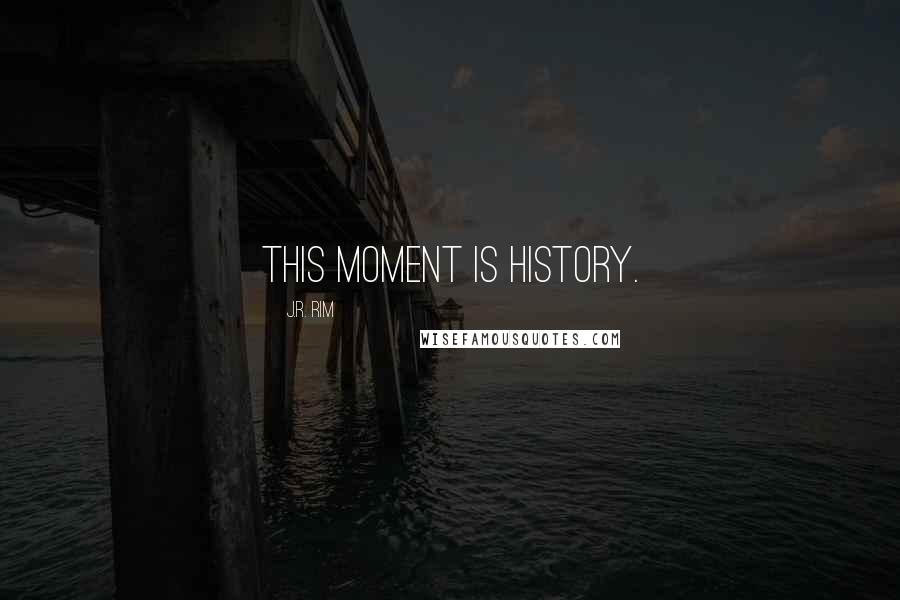 J.R. Rim Quotes: This moment is history.