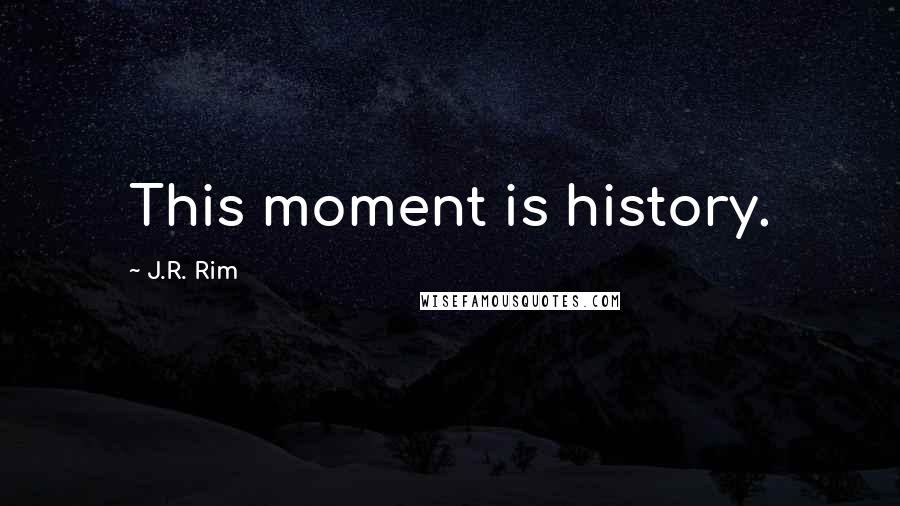 J.R. Rim Quotes: This moment is history.