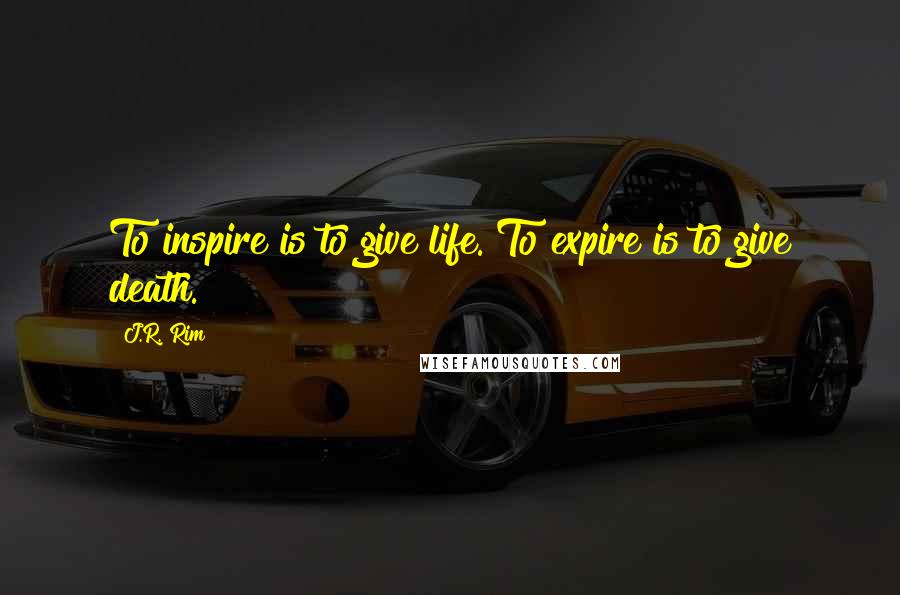 J.R. Rim Quotes: To inspire is to give life. To expire is to give death.