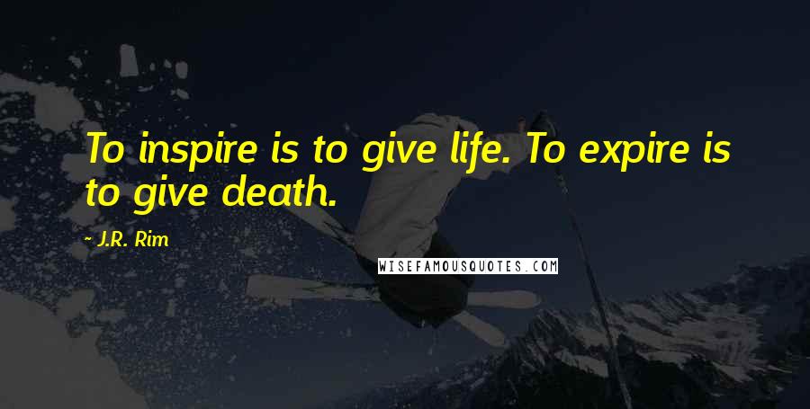 J.R. Rim Quotes: To inspire is to give life. To expire is to give death.