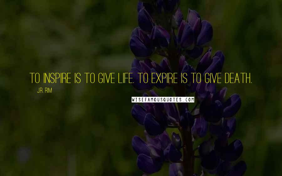 J.R. Rim Quotes: To inspire is to give life. To expire is to give death.