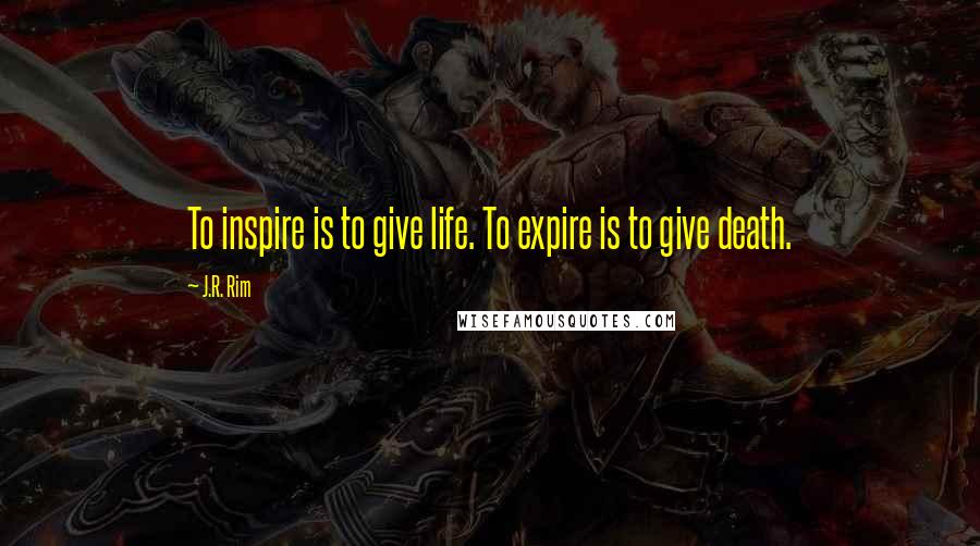 J.R. Rim Quotes: To inspire is to give life. To expire is to give death.