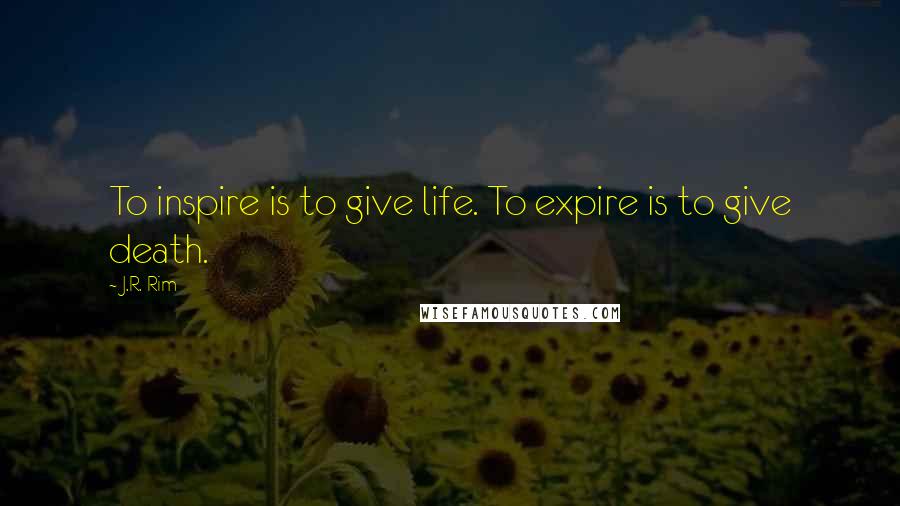 J.R. Rim Quotes: To inspire is to give life. To expire is to give death.