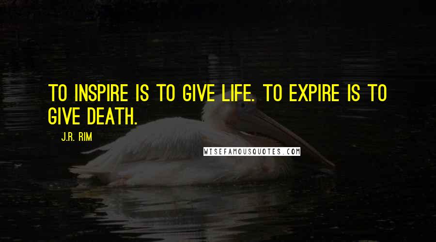 J.R. Rim Quotes: To inspire is to give life. To expire is to give death.