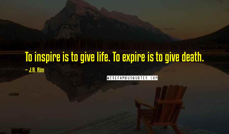 J.R. Rim Quotes: To inspire is to give life. To expire is to give death.