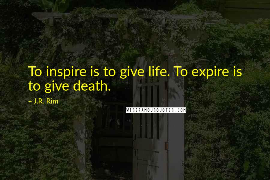 J.R. Rim Quotes: To inspire is to give life. To expire is to give death.