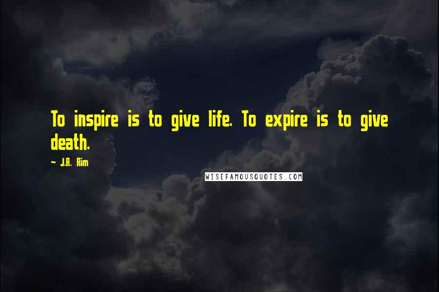 J.R. Rim Quotes: To inspire is to give life. To expire is to give death.