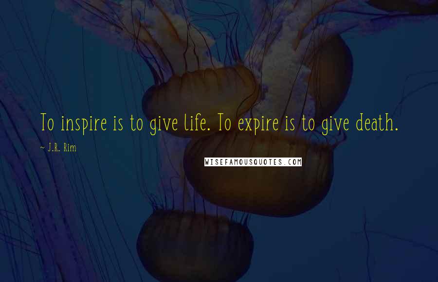 J.R. Rim Quotes: To inspire is to give life. To expire is to give death.