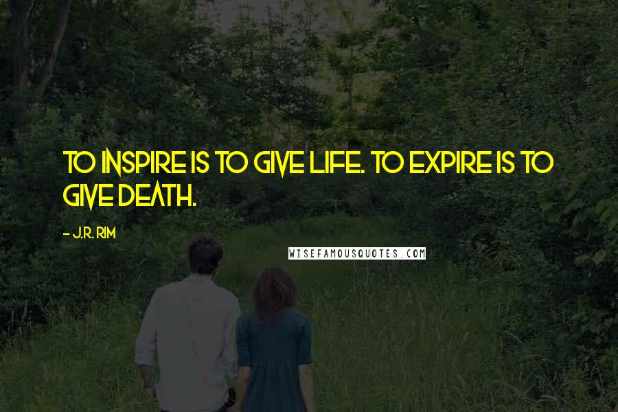 J.R. Rim Quotes: To inspire is to give life. To expire is to give death.