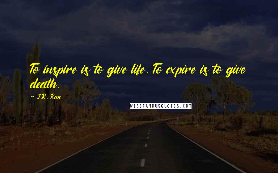 J.R. Rim Quotes: To inspire is to give life. To expire is to give death.