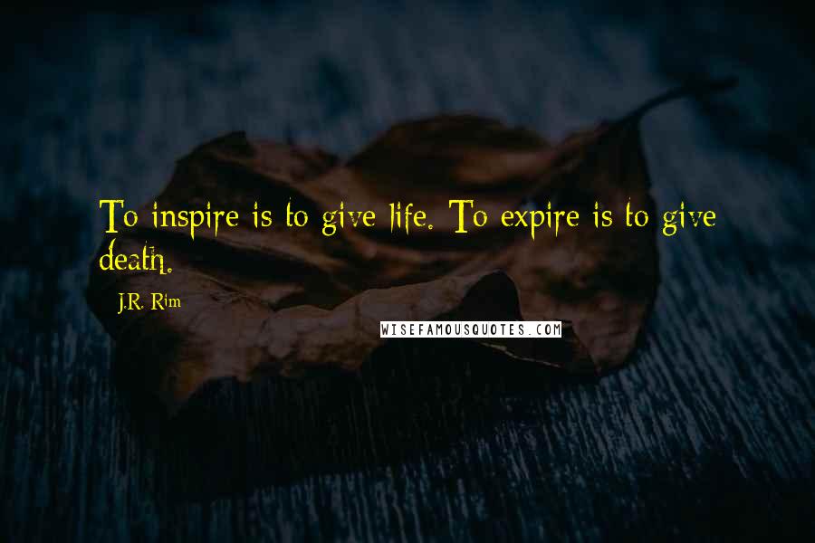 J.R. Rim Quotes: To inspire is to give life. To expire is to give death.