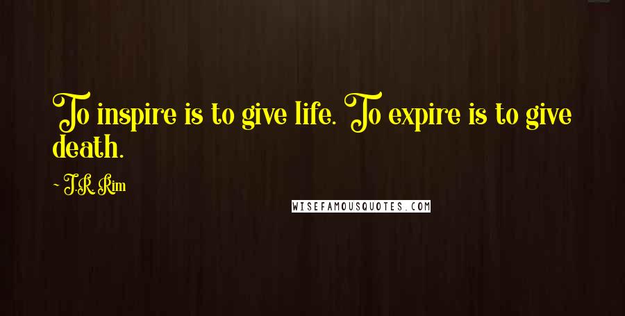 J.R. Rim Quotes: To inspire is to give life. To expire is to give death.