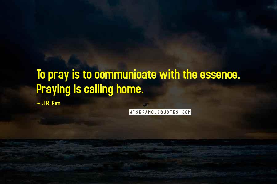 J.R. Rim Quotes: To pray is to communicate with the essence. Praying is calling home.