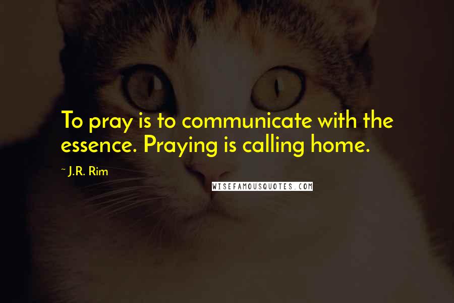 J.R. Rim Quotes: To pray is to communicate with the essence. Praying is calling home.