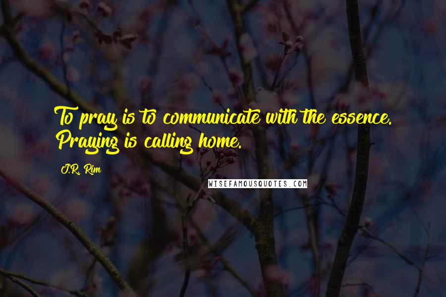 J.R. Rim Quotes: To pray is to communicate with the essence. Praying is calling home.