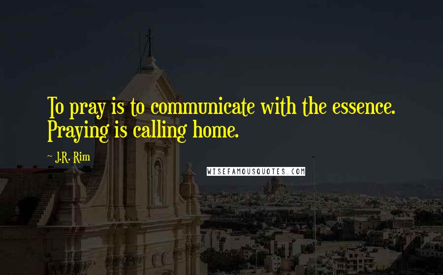 J.R. Rim Quotes: To pray is to communicate with the essence. Praying is calling home.