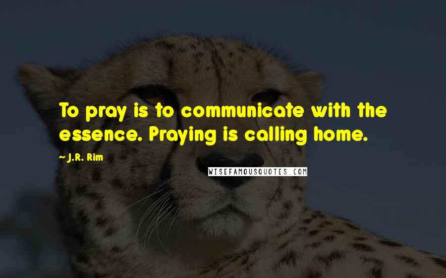 J.R. Rim Quotes: To pray is to communicate with the essence. Praying is calling home.