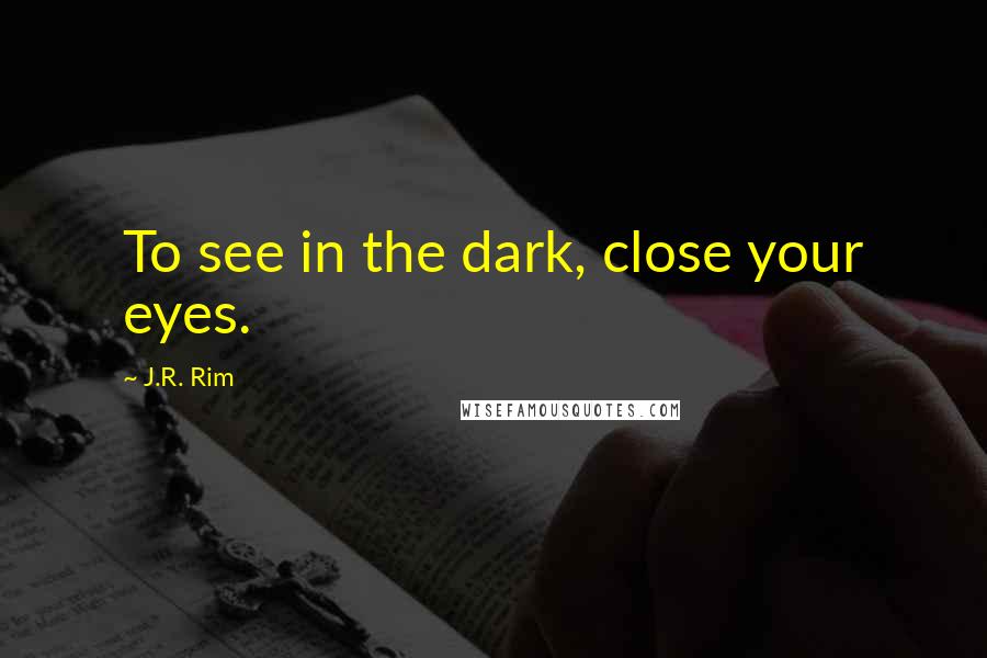 J.R. Rim Quotes: To see in the dark, close your eyes.