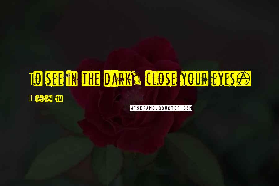 J.R. Rim Quotes: To see in the dark, close your eyes.