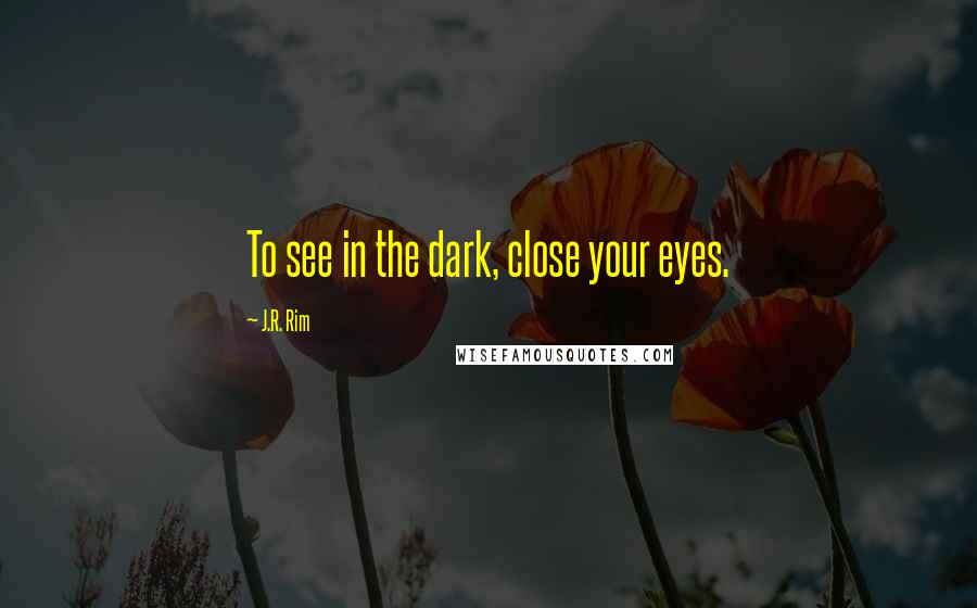 J.R. Rim Quotes: To see in the dark, close your eyes.