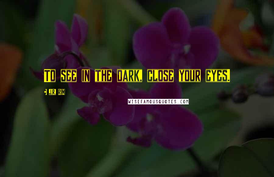 J.R. Rim Quotes: To see in the dark, close your eyes.