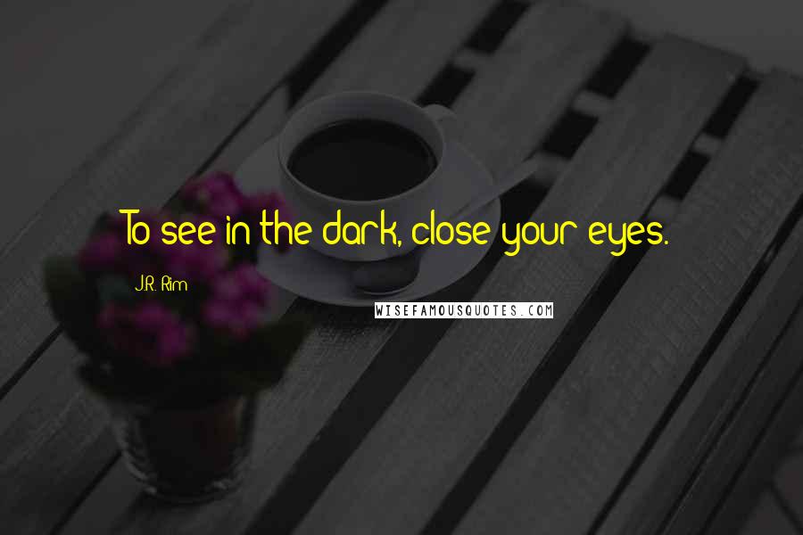 J.R. Rim Quotes: To see in the dark, close your eyes.