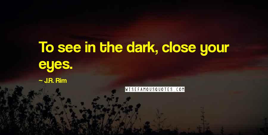 J.R. Rim Quotes: To see in the dark, close your eyes.