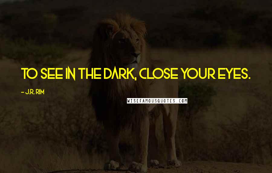 J.R. Rim Quotes: To see in the dark, close your eyes.