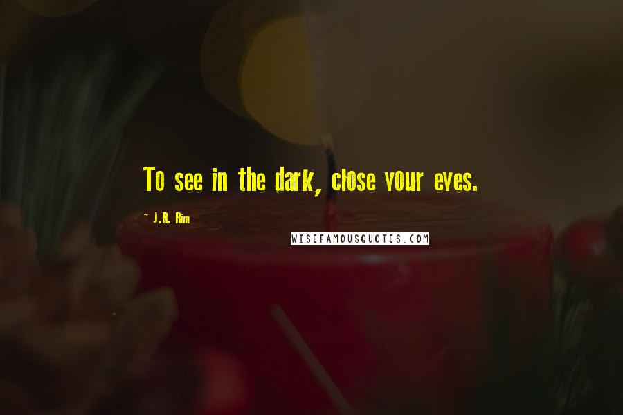 J.R. Rim Quotes: To see in the dark, close your eyes.