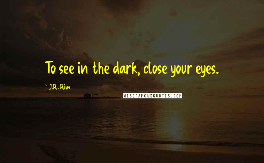 J.R. Rim Quotes: To see in the dark, close your eyes.