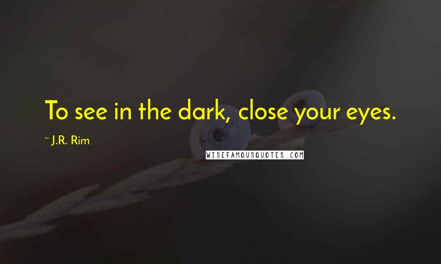 J.R. Rim Quotes: To see in the dark, close your eyes.